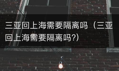 三亚回上海需要隔离吗（三亚回上海需要隔离吗?）