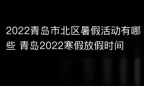 2022青岛市北区暑假活动有哪些 青岛2022寒假放假时间