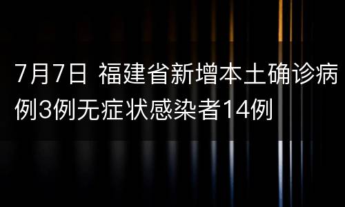 7月7日 福建省新增本土确诊病例3例无症状感染者14例