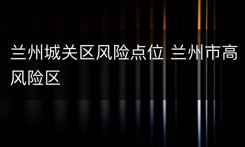 兰州城关区风险点位 兰州市高风险区