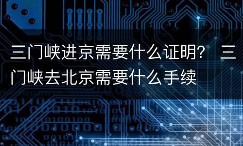三门峡进京需要什么证明？ 三门峡去北京需要什么手续