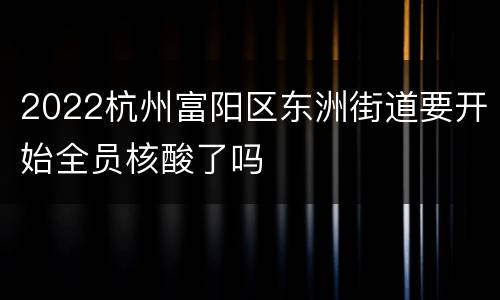 2022杭州富阳区东洲街道要开始全员核酸了吗