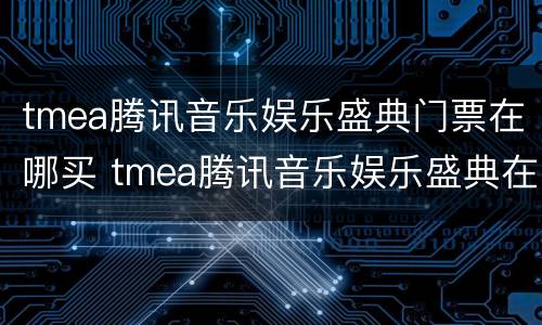 tmea腾讯音乐娱乐盛典门票在哪买 tmea腾讯音乐娱乐盛典在哪看