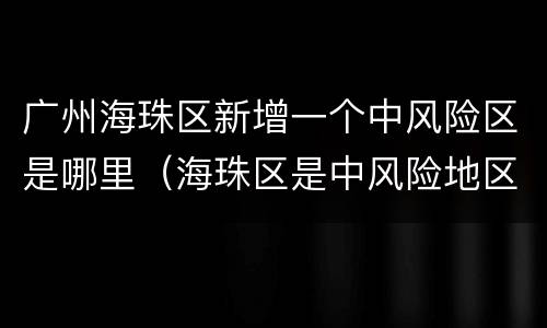 广州海珠区新增一个中风险区是哪里（海珠区是中风险地区吗）