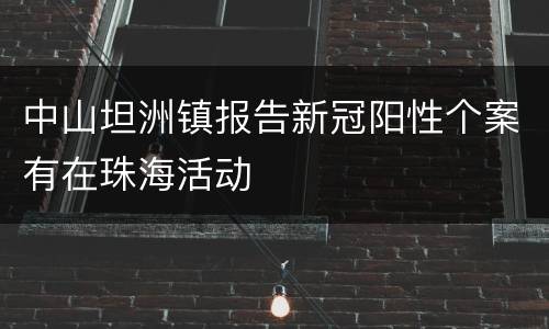 中山坦洲镇报告新冠阳性个案有在珠海活动