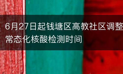 6月27日起钱塘区高教社区调整常态化核酸检测时间