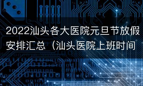 2022汕头各大医院元旦节放假安排汇总（汕头医院上班时间）