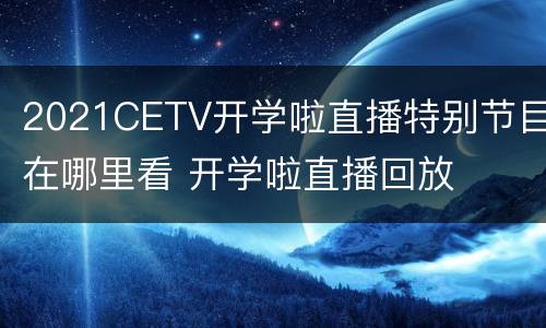 2021CETV开学啦直播特别节目在哪里看 开学啦直播回放