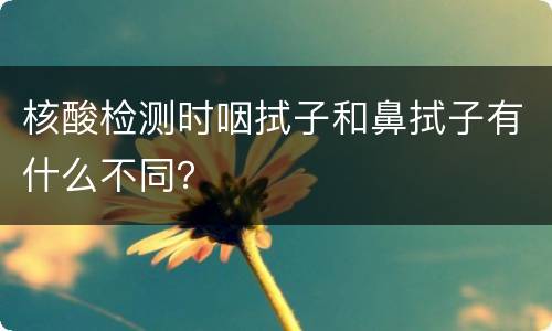 核酸检测时咽拭子和鼻拭子有什么不同？
