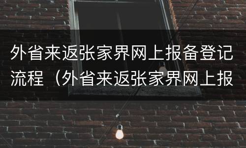 外省来返张家界网上报备登记流程（外省来返张家界网上报备登记流程是什么）