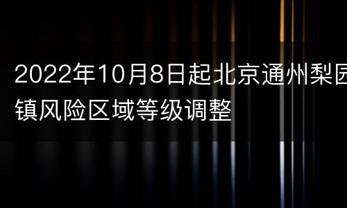2022年10月8日起北京通州梨园镇风险区域等级调整