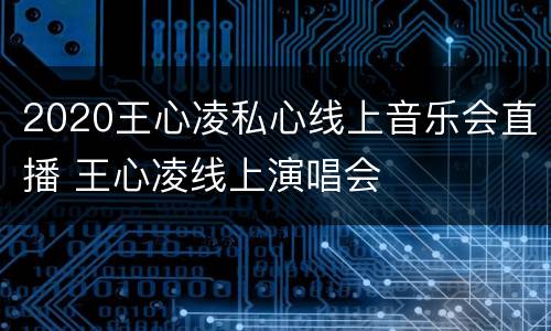 2020王心凌私心线上音乐会直播 王心凌线上演唱会