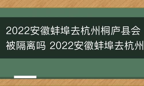 2022安徽蚌埠去杭州桐庐县会被隔离吗 2022安徽蚌埠去杭州桐庐县会被隔离吗最新消息