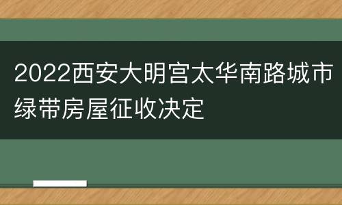 2022西安大明宫太华南路城市绿带房屋征收决定