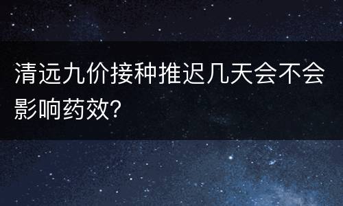 清远九价接种推迟几天会不会影响药效？