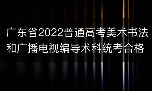 广东省2022普通高考美术书法和广播电视编导术科统考合格线