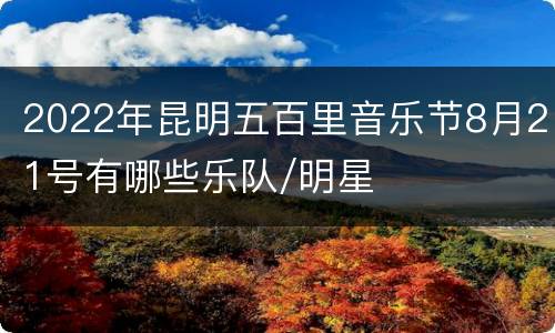 2022年昆明五百里音乐节8月21号有哪些乐队/明星