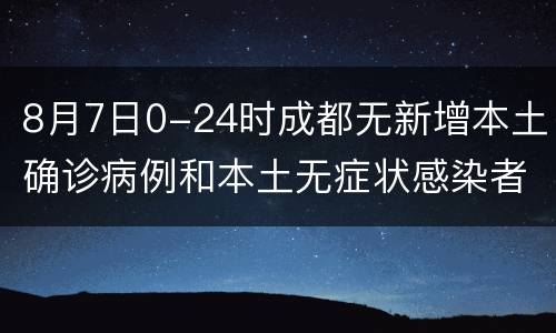 8月7日0-24时成都无新增本土确诊病例和本土无症状感染者