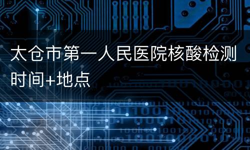 太仓市第一人民医院核酸检测时间+地点