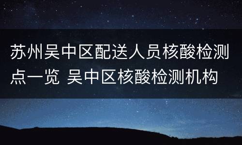 苏州吴中区配送人员核酸检测点一览 吴中区核酸检测机构