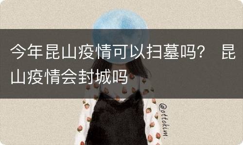 今年昆山疫情可以扫墓吗？ 昆山疫情会封城吗