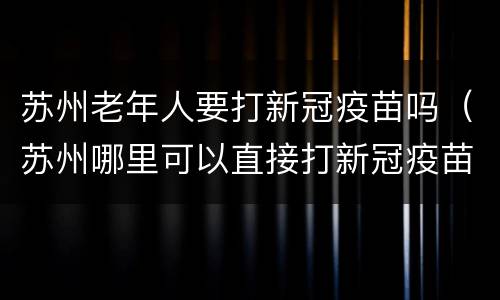苏州老年人要打新冠疫苗吗（苏州哪里可以直接打新冠疫苗）