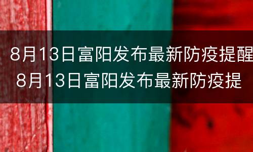 8月13日富阳发布最新防疫提醒 8月13日富阳发布最新防疫提醒视频