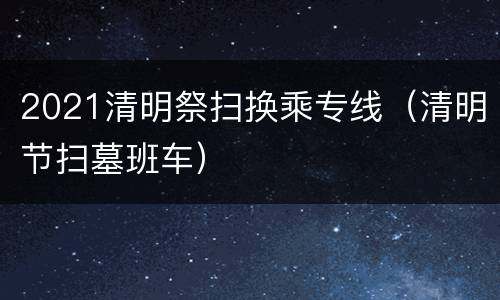 2021清明祭扫换乘专线（清明节扫墓班车）