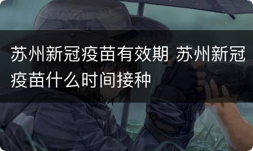 苏州新冠疫苗有效期 苏州新冠疫苗什么时间接种