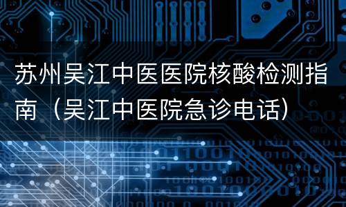 苏州吴江中医医院核酸检测指南（吴江中医院急诊电话）