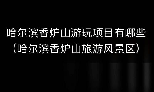 哈尔滨香炉山游玩项目有哪些（哈尔滨香炉山旅游风景区）