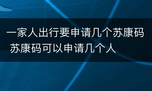 一家人出行要申请几个苏康码 苏康码可以申请几个人