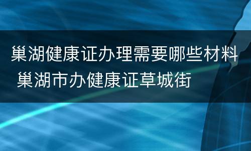 巢湖健康证办理需要哪些材料 巢湖市办健康证草城街
