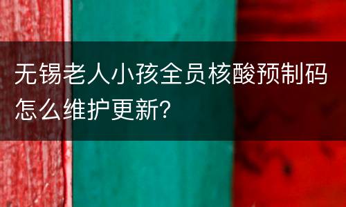 无锡老人小孩全员核酸预制码怎么维护更新？
