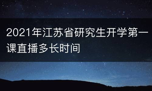 2021年江苏省研究生开学第一课直播多长时间
