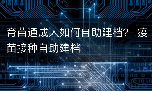 育苗通成人如何自助建档？ 疫苗接种自助建档