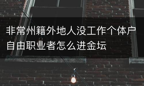 非常州籍外地人没工作个体户自由职业者怎么进金坛