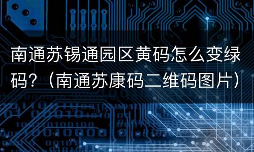 南通苏锡通园区黄码怎么变绿码?（南通苏康码二维码图片）
