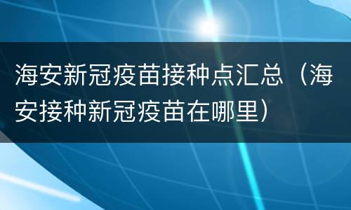 海安新冠疫苗接种点汇总（海安接种新冠疫苗在哪里）
