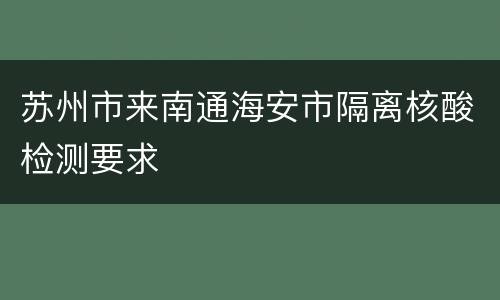 苏州市来南通海安市隔离核酸检测要求