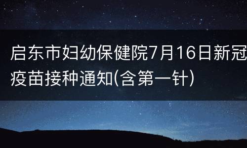 启东市妇幼保健院7月16日新冠疫苗接种通知(含第一针)