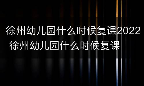 徐州幼儿园什么时候复课2022 徐州幼儿园什么时候复课