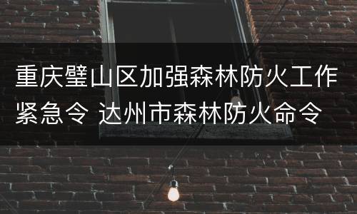 重庆璧山区加强森林防火工作紧急令 达州市森林防火命令