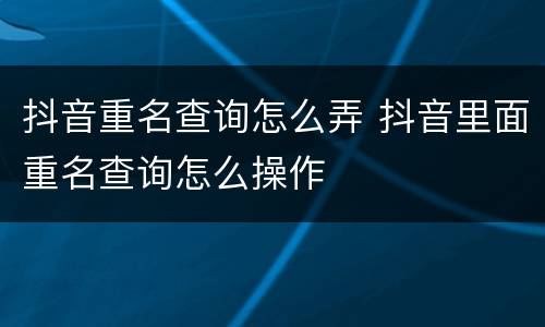 抖音重名查询怎么弄 抖音里面重名查询怎么操作