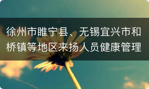 徐州市睢宁县、无锡宜兴市和桥镇等地区来扬人员健康管理措施