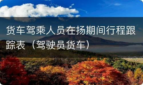 货车驾乘人员在扬期间行程跟踪表（驾驶员货车）