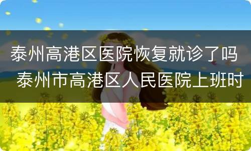 泰州高港区医院恢复就诊了吗 泰州市高港区人民医院上班时间