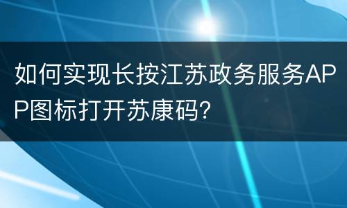 如何实现长按江苏政务服务APP图标打开苏康码？