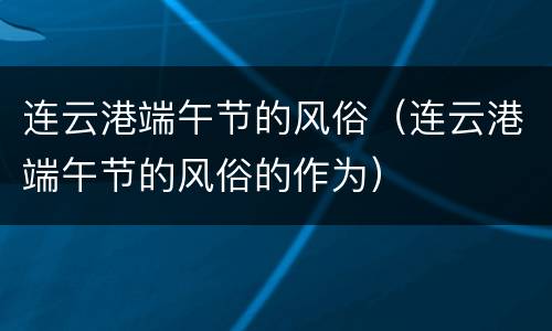 连云港端午节的风俗（连云港端午节的风俗的作为）