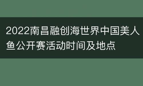2022南昌融创海世界中国美人鱼公开赛活动时间及地点